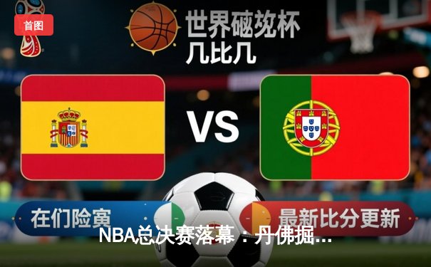 NBA总决赛落幕：丹佛掘金逆转夺冠，约基奇荣膺FMVP创历史