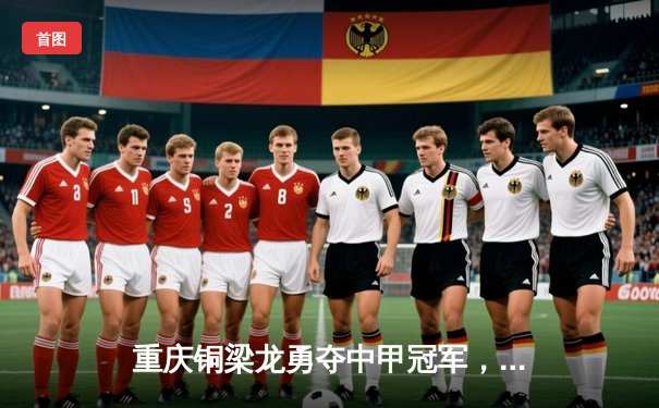 重庆铜梁龙勇夺中甲冠军，提前三轮锁定中超席位