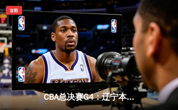 CBA总决赛G4：辽宁本钢客场加时险胜新疆伊力特，总比分3-1夺赛点