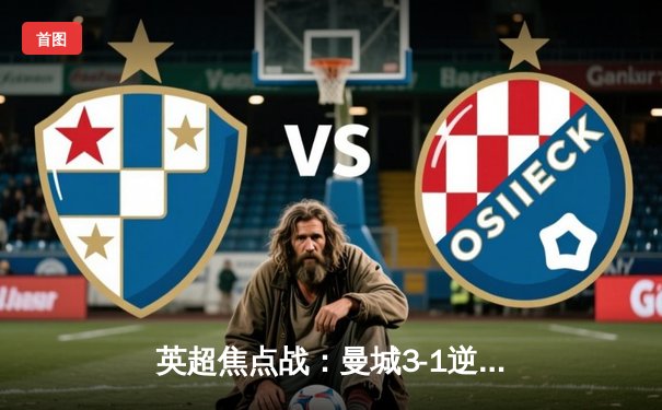 英超焦点战：曼城3-1逆转曼联，哈兰德双响领跑射手榜