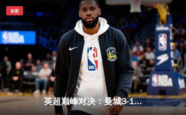 英超巅峰对决：曼城3-1力克阿森纳，哈兰德双响锁定胜局