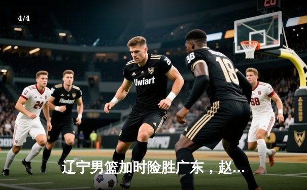 辽宁男篮加时险胜广东，赵继伟33+8+5导演逆转好戏 - 4