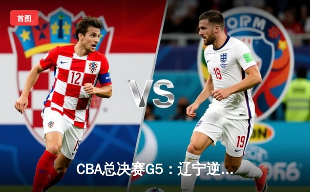 CBA总决赛G5：辽宁逆转广东夺队史第四冠 郭艾伦33分献封神之战